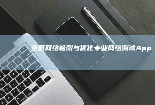 全面网络检测与优化：专业网络测试App